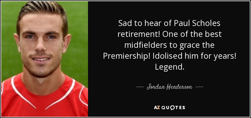 Sad to hear of Paul Scholes retirement! One of the best midfielders to grace the Premiership! Idolised him for years! Legend. - Jordan Henderson