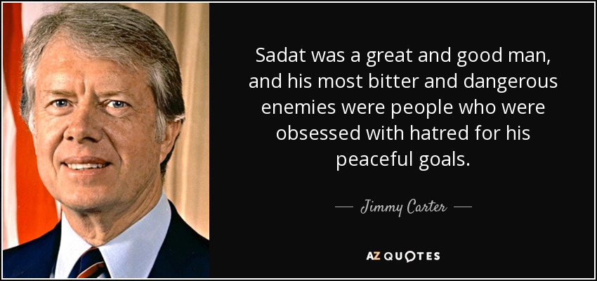 Sadat was a great and good man, and his most bitter and dangerous enemies were people who were obsessed with hatred for his peaceful goals. - Jimmy Carter