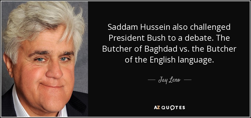 Saddam Hussein also challenged President Bush to a debate. The Butcher of Baghdad vs. the Butcher of the English language. - Jay Leno