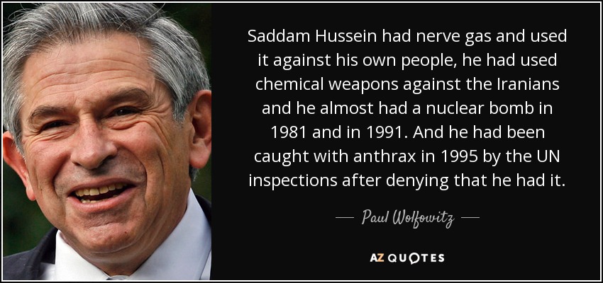 Saddam Hussein had nerve gas and used it against his own people, he had used chemical weapons against the Iranians and he almost had a nuclear bomb in 1981 and in 1991. And he had been caught with anthrax in 1995 by the UN inspections after denying that he had it. - Paul Wolfowitz