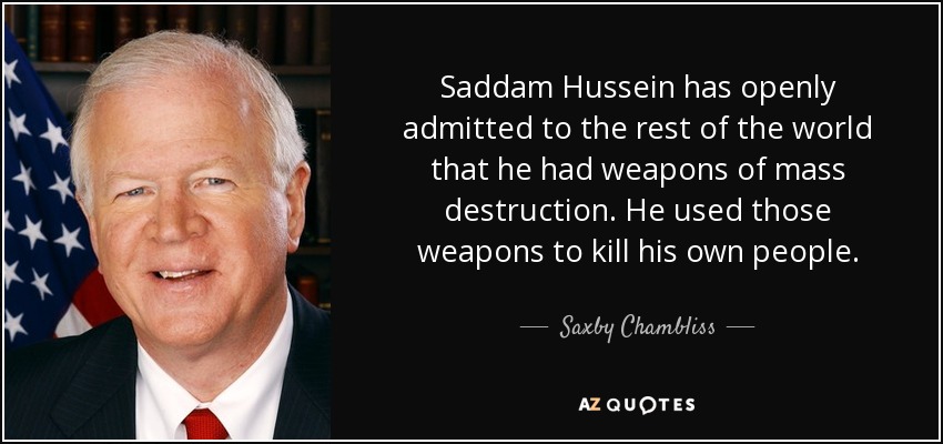 Saddam Hussein has openly admitted to the rest of the world that he had weapons of mass destruction. He used those weapons to kill his own people. - Saxby Chambliss