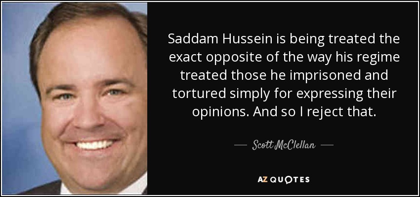 Saddam Hussein is being treated the exact opposite of the way his regime treated those he imprisoned and tortured simply for expressing their opinions. And so I reject that. - Scott McClellan