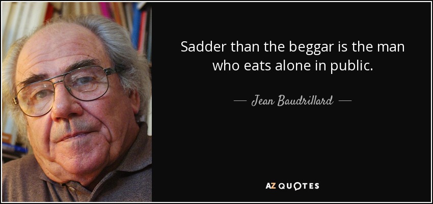 Sadder than the beggar is the man who eats alone in public. - Jean Baudrillard