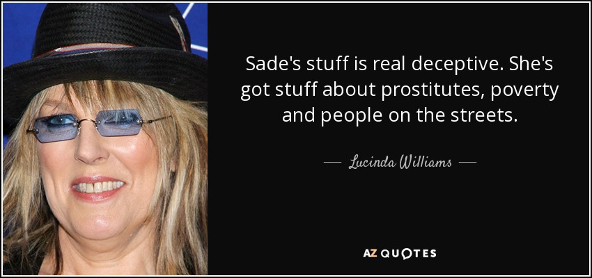 Sade's stuff is real deceptive. She's got stuff about prostitutes, poverty and people on the streets. - Lucinda Williams