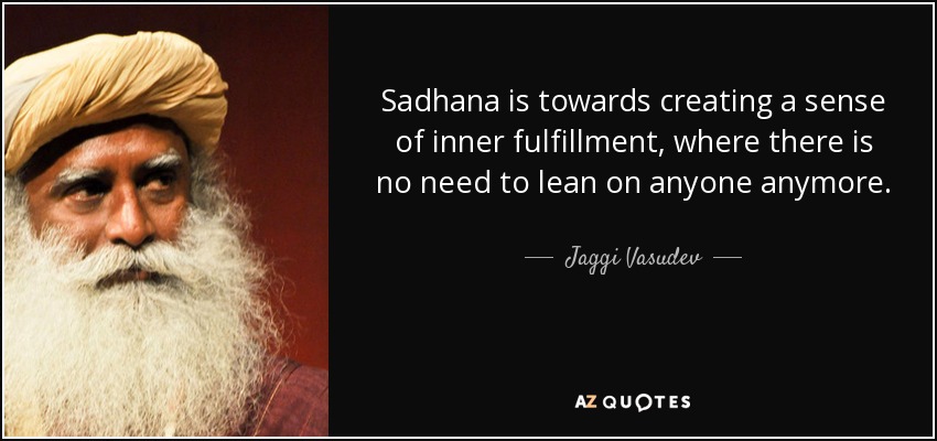 Sadhana is towards creating a sense of inner fulfillment, where there is no need to lean on anyone anymore. - Jaggi Vasudev