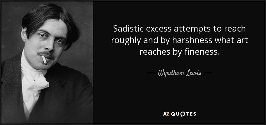 Sadistic excess attempts to reach roughly and by harshness what art reaches by fineness. - Wyndham Lewis