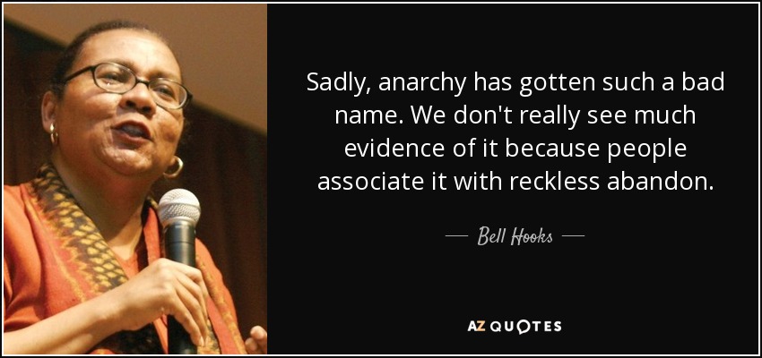 Sadly, anarchy has gotten such a bad name. We don't really see much evidence of it because people associate it with reckless abandon. - Bell Hooks