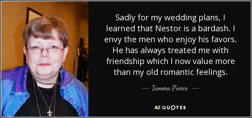 Sadly for my wedding plans, I learned that Nestor is a bardash. I envy the men who enjoy his favors. He has always treated me with friendship which I now value more than my old romantic feelings. - Tamora Pierce