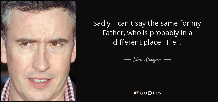 Sadly, I can't say the same for my Father, who is probably in a different place - Hell. - Steve Coogan