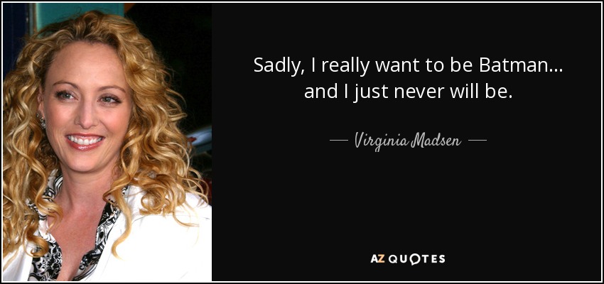 Sadly, I really want to be Batman ... and I just never will be. - Virginia Madsen