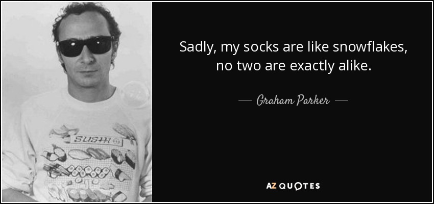 Sadly, my socks are like snowflakes, no two are exactly alike. - Graham Parker