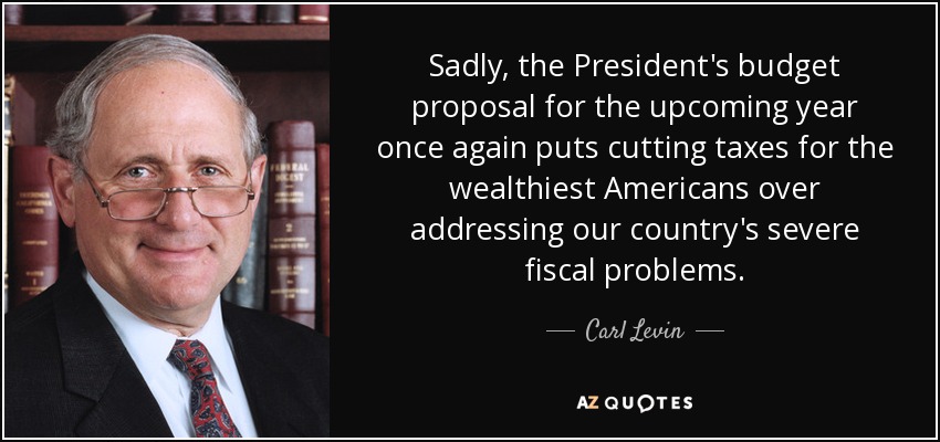 Sadly, the President's budget proposal for the upcoming year once again puts cutting taxes for the wealthiest Americans over addressing our country's severe fiscal problems. - Carl Levin