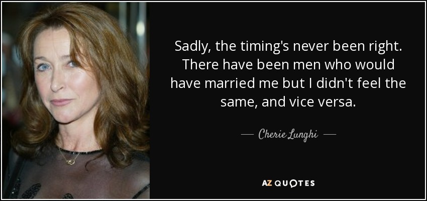 Sadly, the timing's never been right. There have been men who would have married me but I didn't feel the same, and vice versa. - Cherie Lunghi