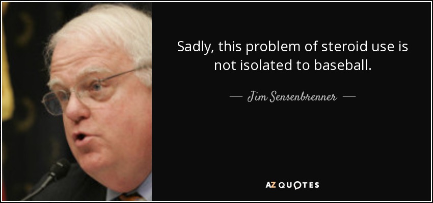 Sadly, this problem of steroid use is not isolated to baseball. - Jim Sensenbrenner
