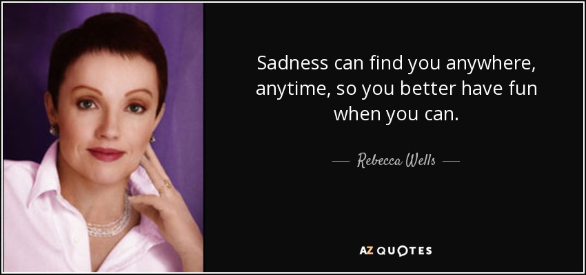 Sadness can find you anywhere, anytime, so you better have fun when you can. - Rebecca Wells