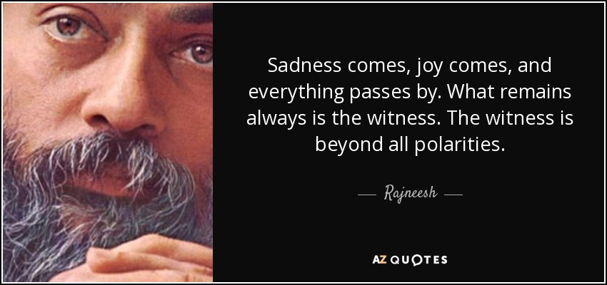 Sadness comes, joy comes, and everything passes by. What remains always is the witness. The witness is beyond all polarities. - Rajneesh