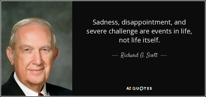 Sadness, disappointment, and severe challenge are events in life, not life itself. - Richard G. Scott