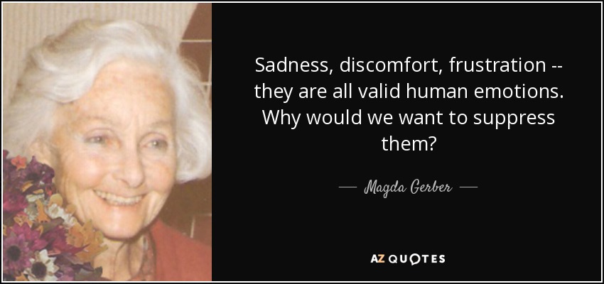 Sadness, discomfort, frustration -- they are all valid human emotions. Why would we want to suppress them? - Magda Gerber