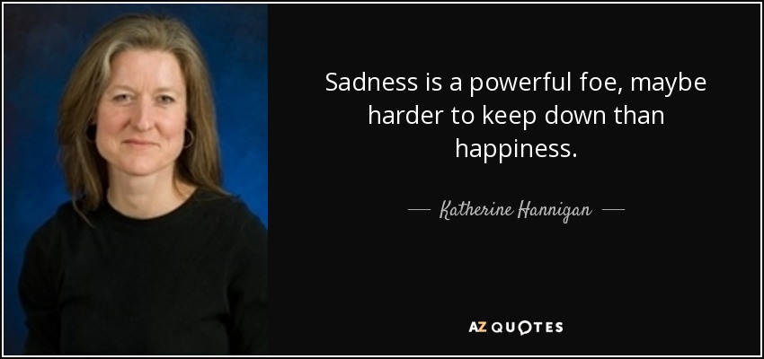 Sadness is a powerful foe, maybe harder to keep down than happiness. - Katherine Hannigan