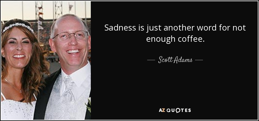 Sadness is just another word for not enough coffee. - Scott Adams