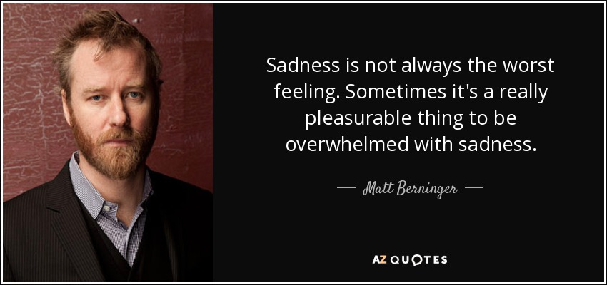 Sadness is not always the worst feeling. Sometimes it's a really pleasurable thing to be overwhelmed with sadness. - Matt Berninger