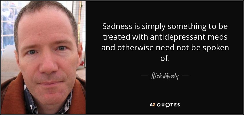 Sadness is simply something to be treated with antidepressant meds and otherwise need not be spoken of. - Rick Moody