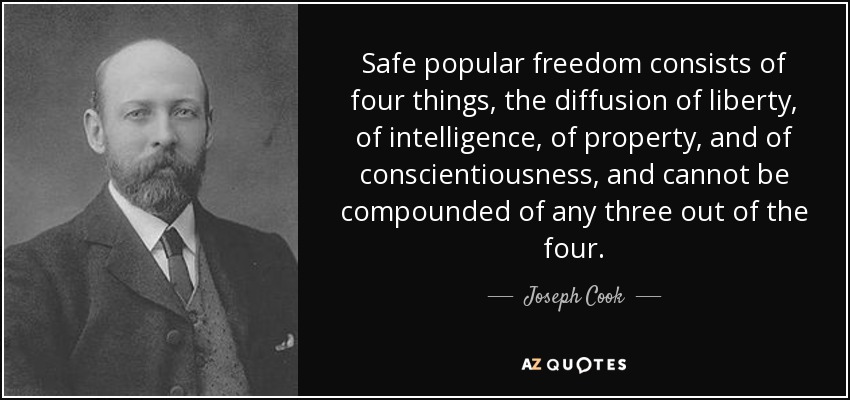 Safe popular freedom consists of four things, the diffusion of liberty, of intelligence, of property, and of conscientiousness, and cannot be compounded of any three out of the four. - Joseph Cook