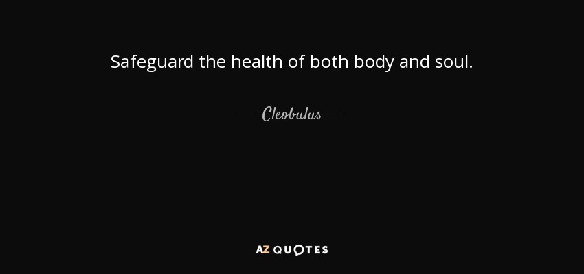 Safeguard the health of both body and soul. - Cleobulus