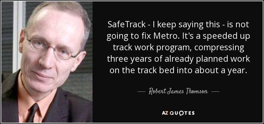 SafeTrack - I keep saying this - is not going to fix Metro. It's a speeded up track work program, compressing three years of already planned work on the track bed into about a year. - Robert James Thomson
