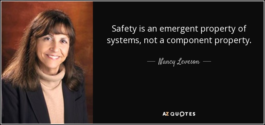 Safety is an emergent property of systems, not a component property. - Nancy Leveson