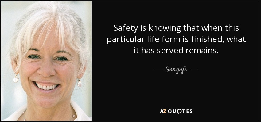 Safety is knowing that when this particular life form is finished, what it has served remains. - Gangaji