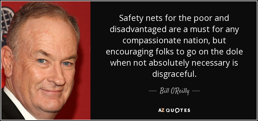 Safety nets for the poor and disadvantaged are a must for any compassionate nation, but encouraging folks to go on the dole when not absolutely necessary is disgraceful. - Bill O'Reilly