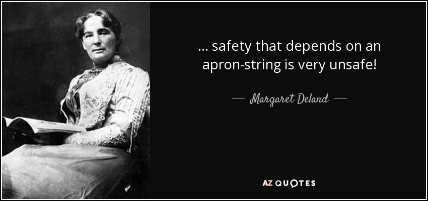 ... safety that depends on an apron-string is very unsafe! - Margaret Deland