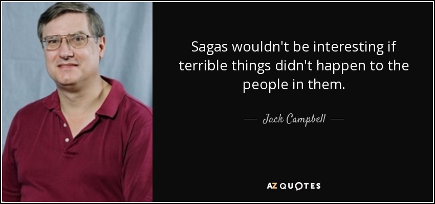 Sagas wouldn't be interesting if terrible things didn't happen to the people in them. - Jack Campbell