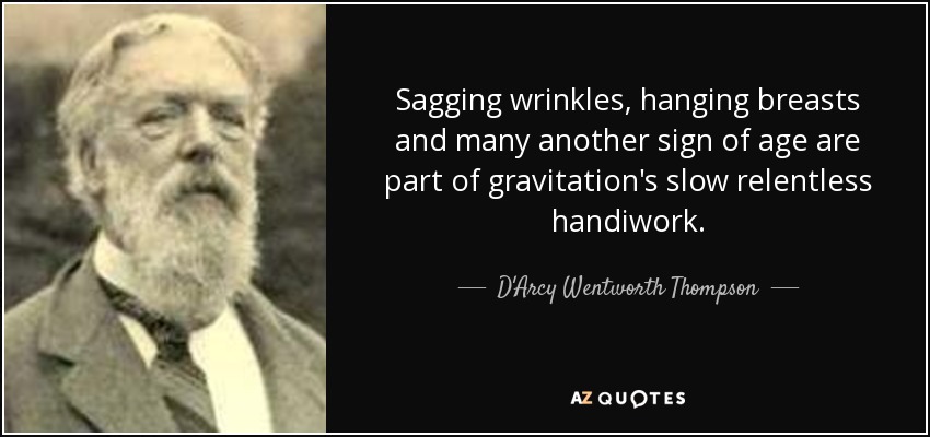 Sagging wrinkles, hanging breasts and many another sign of age are part of gravitation's slow relentless handiwork. - D'Arcy Wentworth Thompson