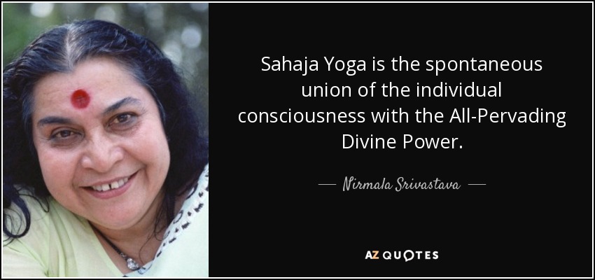 Sahaja Yoga is the spontaneous union of the individual consciousness with the All-Pervading Divine Power. - Nirmala Srivastava