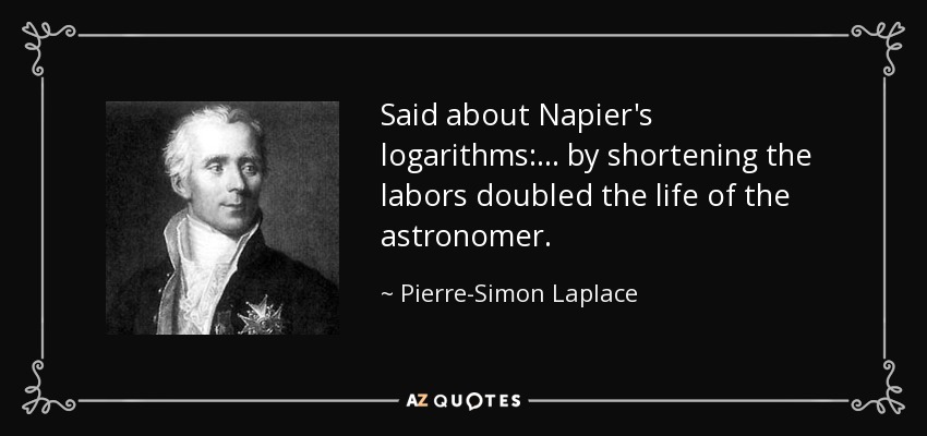 Said about Napier's logarithms: . . . by shortening the labors doubled the life of the astronomer. - Pierre-Simon Laplace