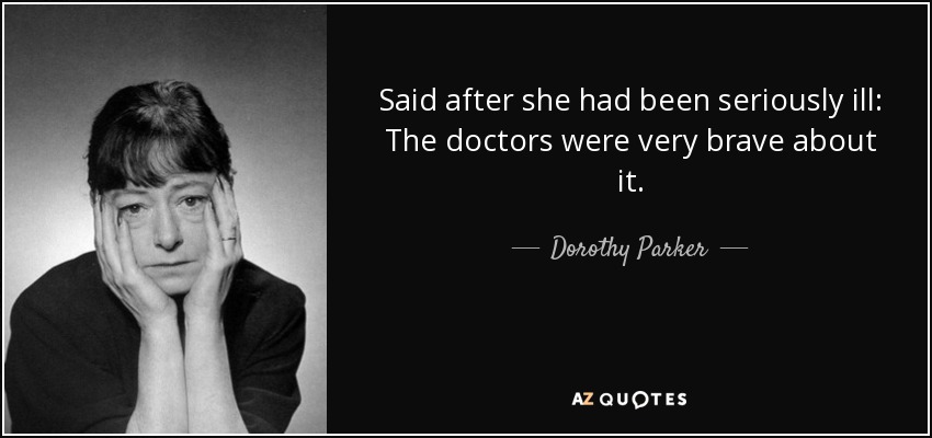 Said after she had been seriously ill: The doctors were very brave about it. - Dorothy Parker