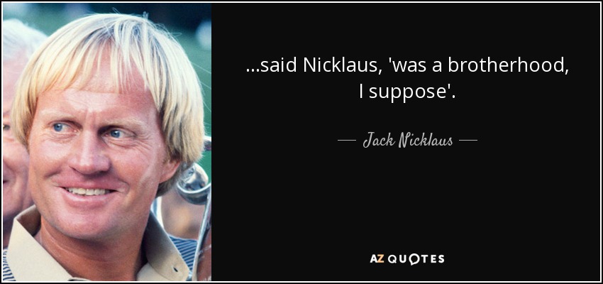 ...said Nicklaus, 'was a brotherhood, I suppose'. - Jack Nicklaus