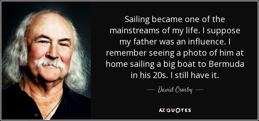 Sailing became one of the mainstreams of my life. I suppose my father was an influence. I remember seeing a photo of him at home sailing a big boat to Bermuda in his 20s. I still have it. - David Crosby