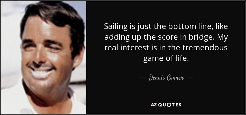 Sailing is just the bottom line, like adding up the score in bridge. My real interest is in the tremendous game of life. - Dennis Conner