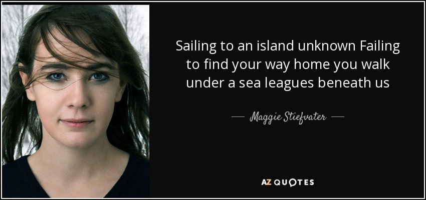 Sailing to an island unknown Failing to find your way home you walk under a sea leagues beneath us - Maggie Stiefvater