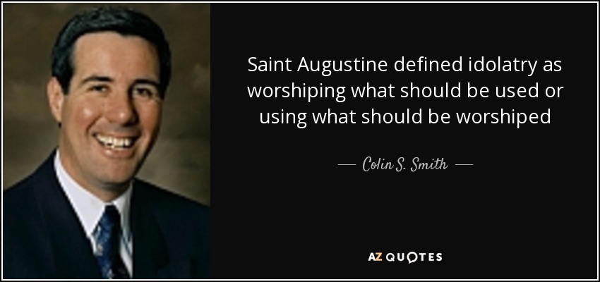Saint Augustine defined idolatry as worshiping what should be used or using what should be worshiped - Colin S. Smith