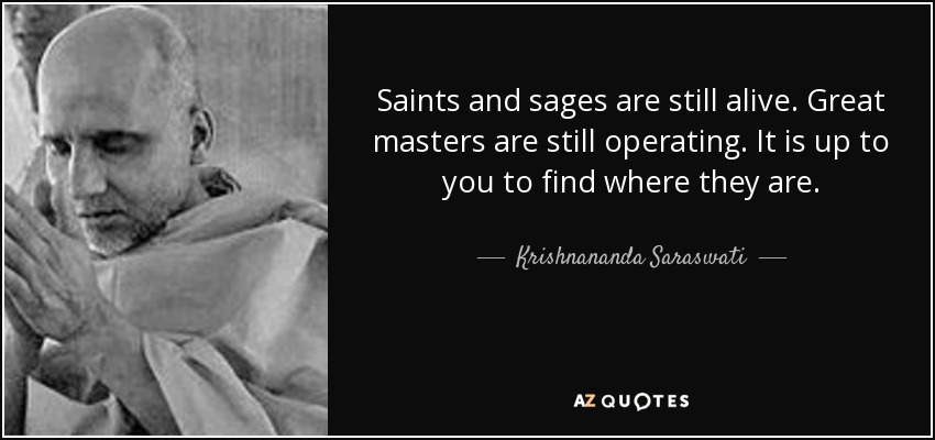 Saints and sages are still alive. Great masters are still operating. It is up to you to find where they are. - Krishnananda Saraswati