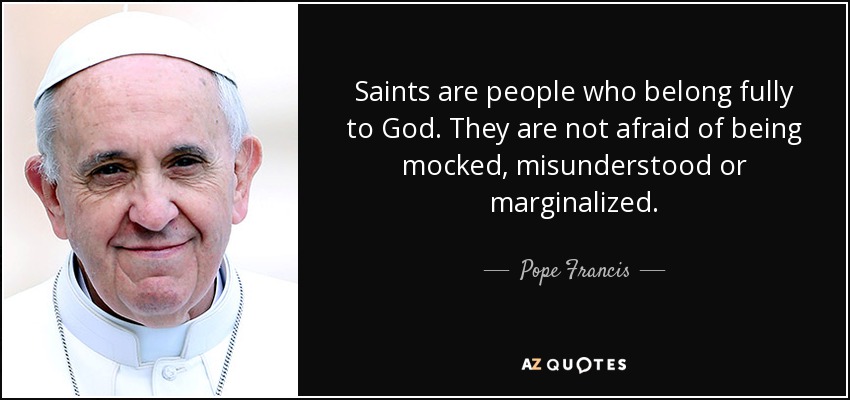 Saints are people who belong fully to God. They are not afraid of being mocked, misunderstood or marginalized. - Pope Francis