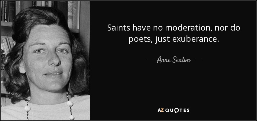 Saints have no moderation, nor do poets, just exuberance. - Anne Sexton