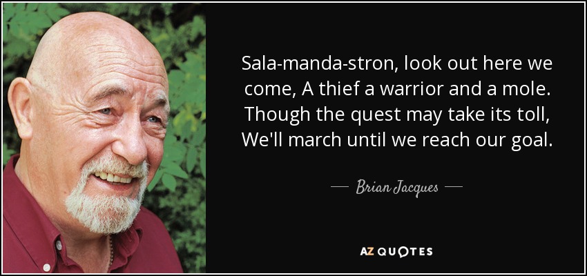 Sala-manda-stron, look out here we come, A thief a warrior and a mole. Though the quest may take its toll, We'll march until we reach our goal. - Brian Jacques