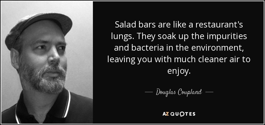 Salad bars are like a restaurant's lungs. They soak up the impurities and bacteria in the environment, leaving you with much cleaner air to enjoy. - Douglas Coupland