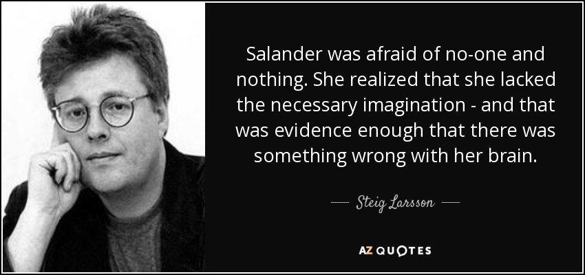 Salander was afraid of no-one and nothing. She realized that she lacked the necessary imagination - and that was evidence enough that there was something wrong with her brain. - Steig Larsson