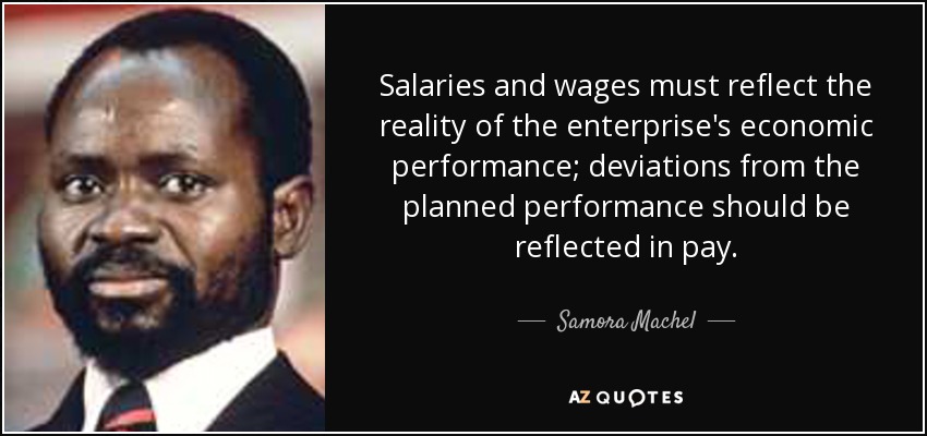 Salaries and wages must reflect the reality of the enterprise's economic performance; deviations from the planned performance should be reflected in pay. - Samora Machel